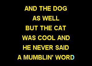 AND THE DOG
AS WELL
BUT THE CAT

WAS COOL AND
HE NEVER SAID
A MUMBLIN' WORD