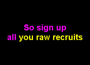 So sign up

all you raw recruits