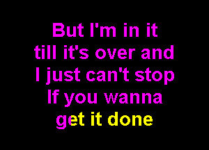 But I'm in it
till it's over and

I just can't stop
If you wanna
get it done