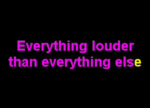 Everything louder

than everything else