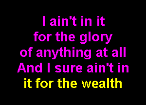 I ain't in it
for the glory

of anything at all
And I sure ain't in
it for the wealth