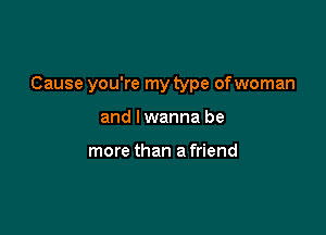 Cause you're my type ofwoman

and I wanna be

more than a friend