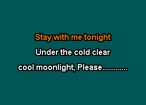 Stay with me tonight

Under the cold clear

cool moonlight, Please .............