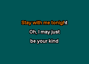 Stay with me tonight

Oh, I mayjust
be your kind