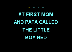 AT FIRST MOM
AND PAPA CALLED

THE LITTLE
BOY NED
