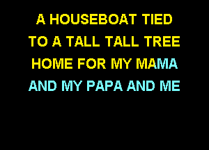 A HOUSEBOAT TIED
TO A TALL TALL TREE
HOME FOR MY MAMA
AND MY PAPA AND ME