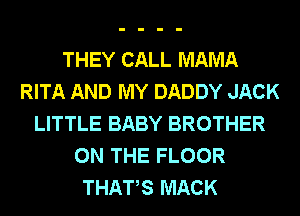 THEY CALL MAMA
RITA AND MY DADDY JACK
LITTLE BABY BROTHER
ON THE FLOOR
THATS MACK