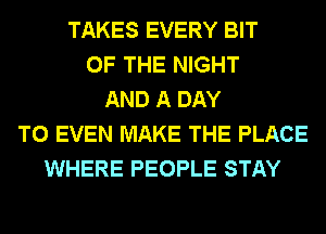 TAKES EVERY BIT
OF THE NIGHT
AND A DAY
TO EVEN MAKE THE PLACE
WHERE PEOPLE STAY