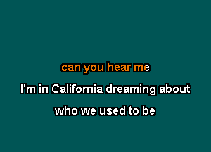 can you hear me

I'm in California dreaming about

who we used to be