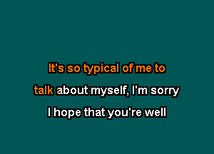 It's so typical of me to

talk about myself. I'm sorry

lhope that you're well