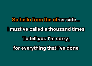 So hello from the other side...

I must've called a thousand times

To tell you I'm sorry,

for everything that I've done