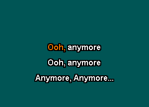 00h, anymore

Ooh, anymore

Anymore, Anymore...