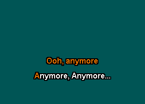 Ooh, anymore

Anymore. Anymore...