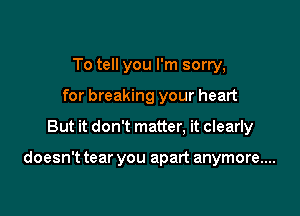 To tell you I'm sorry,
for breaking your heart

But it don't matter, it clearly

doesn't tear you apart anymore....