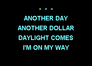 ANOTHER DAY
ANOTHER DOLLAR

DAYLIGHT COMES
I'M ON MY WAY