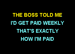 THE BOSS TOLD ME
I'D GET PAID WEEKLY
THAT'S EXACTLY
HOW I'M PAID