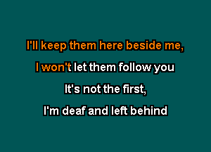 I'll keep them here beside me,

I won't let them follow you
It's not the first,
I'm deaf and left behind