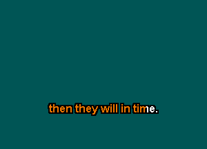 then they will in time.