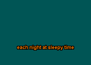 each night at sleepy time