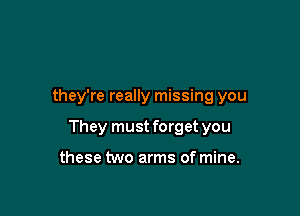 they're really missing you

They must forget you

these two arms of mine.