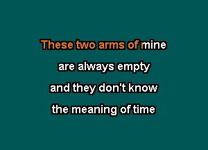 These two arms of mine

are always empty

and they don't know

the meaning of time
