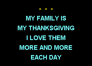 MY FAMILY IS
MY THANKSGIVING

I LOVE THEM
MORE AND MORE
EACH DAY