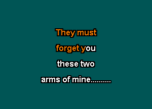 They must

forget you

these two

arms of mine ..........