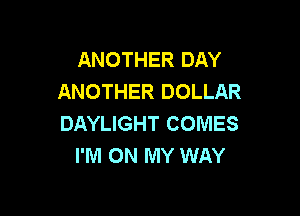 ANOTHER DAY
ANOTHER DOLLAR

DAYLIGHT COMES
I'M ON MY WAY