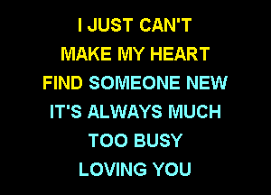 I JUST CAN'T
MAKE MY HEART
FIND SOMEONE NEW

IT'S ALWAYS MUCH
T00 BUSY
LOVING YOU