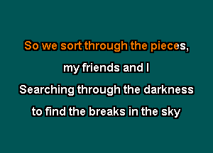So we sort through the pieces,

my friends and I
Searching through the darkness
to fund the breaks in the sky