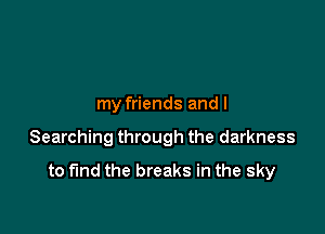 my friends and I

Searching through the darkness
to fund the breaks in the sky