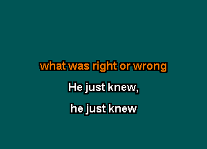 what was right or wrong

He just knew,

hejust knew