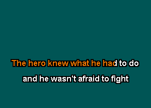 The hero knew what he had to do

and he wasn't afraid to fight