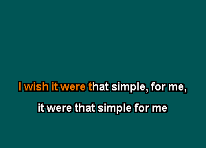 Iwish it were that simple, for me,

it were that simple for me