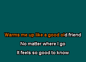 Warms me up like a good old friend

No matter where I go

It feels so good to know