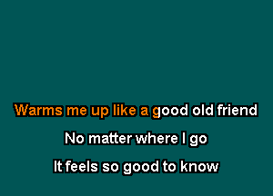 Warms me up like a good old friend

No matter where I go

It feels so good to know
