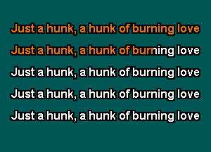 Just a hunk, a hunk of burning love
Just a hunk, a hunk of burning love
Just a hunk, a hunk of burning love
Just a hunk, a hunk of burning love

Just a hunk, a hunk of burning love