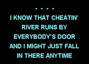 I KNOW THAT CHEATIW
RIVER RUNS BY
EVERYBODWS DOOR
AND I MIGHT JUST FALL
IN THERE ANYTIME