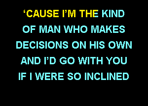 CAUSE IWI THE KIND
OF MAN WHO MAKES
DECISIONS ON HIS OWN
AND PD G0 WITH YOU
IF I WERE SO INCLINED
