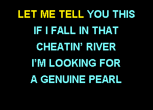 LET ME TELL YOU THIS
IF I FALL IN THAT
CHEATIW RIVER
IWI LOOKING FOR

A GENUINE PEARL