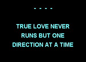 TRUE LOVE NEVER
RUNS BUT ONE
DIRECTION AT A TIME