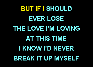 BUT IF I SHOULD
EVER LOSE
THE LOVE PM LOVING
AT THIS TIME
I KNOW PD NEVER
BREAK IT UP MYSELF