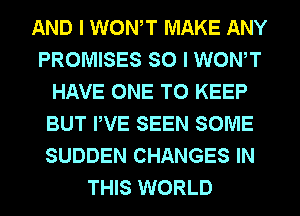 AND I WONT MAKE ANY
PROMISES SO I WONT
HAVE ONE TO KEEP
BUT PVE SEEN SOME
SUDDEN CHANGES IN
THIS WORLD