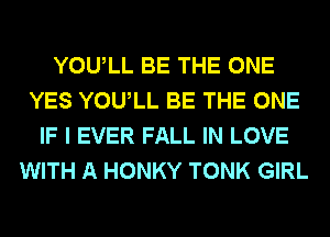 YOULL BE THE ONE
YES YOULL BE THE ONE
IF I EVER FALL IN LOVE
WITH A HONKY TONK GIRL