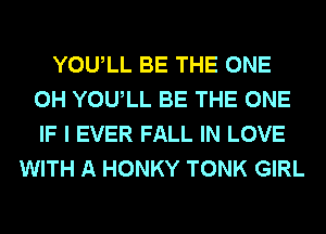 YOULL BE THE ONE
0H YOULL BE THE ONE
IF I EVER FALL IN LOVE

WITH A HONKY TONK GIRL