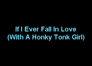 Ifl Ever Fall In Love

(With A Honky Tank Girl)