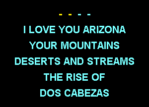 I LOVE YOU ARIZONA
YOUR MOUNTAINS
DESERTS AND STREAMS
THE RISE OF
DOS CABEZAS