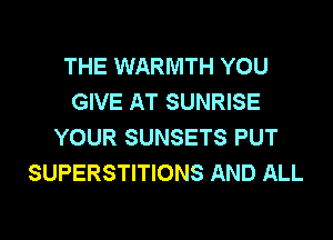THE WARMTH YOU
GIVE AT SUNRISE
YOUR SUNSETS PUT
SUPERSTITIONS AND ALL