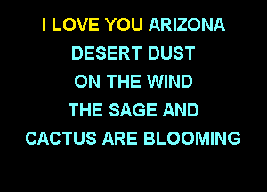 I LOVE YOU ARIZONA
DESERT DUST
ON THE WIND
THE SAGE AND
CACTUS ARE BLOOMING