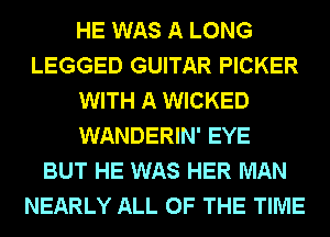 HE WAS A LONG
LEGGED GUITAR PICKER
WITH A WICKED
WANDERIN' EYE
BUT HE WAS HER MAN
NEARLY ALL OF THE TIME